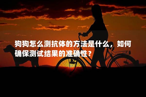 狗狗怎么测抗体的方法是什么，如何确保测试结果的准确性？
