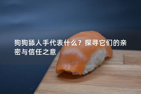狗狗舔人手代表什么？探寻它们的亲密与信任之意
