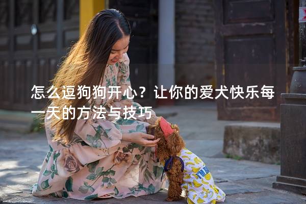 怎么逗狗狗开心？让你的爱犬快乐每一天的方法与技巧