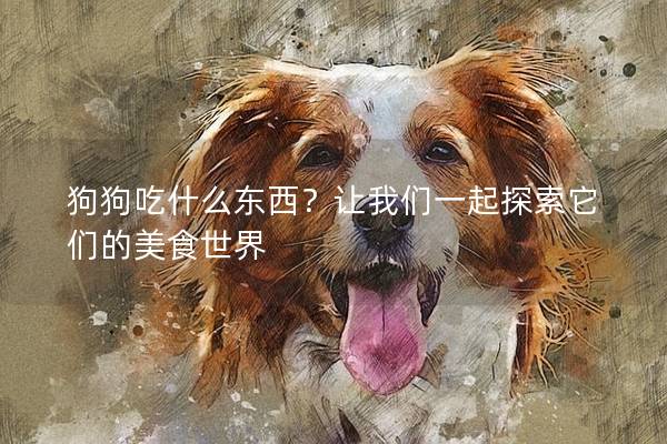 狗狗吃什么东西？让我们一起探索它们的美食世界
