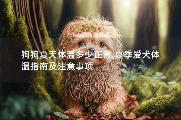 狗狗夏天体温多少正常,夏季爱犬体温指南及注意事项