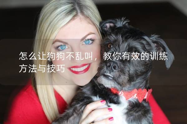 怎么让狗狗不乱叫，教你有效的训练方法与技巧