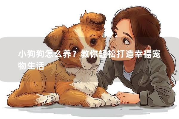 小狗狗怎么养?教你轻松打造幸福宠物生活 小狗狗怎么养?教你轻松打造幸福宠物生活