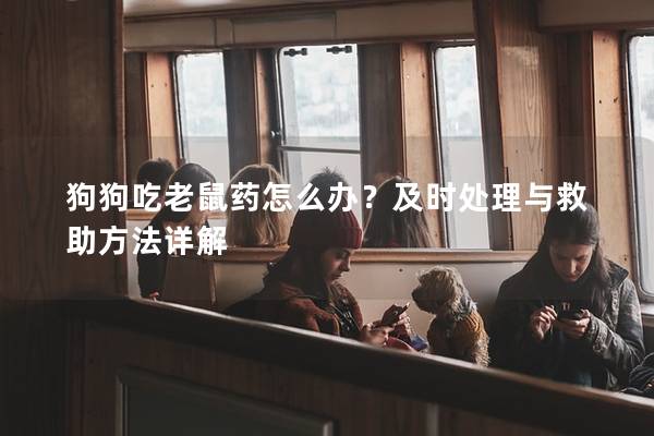狗狗吃老鼠药怎么办？及时处理与救助方法详解