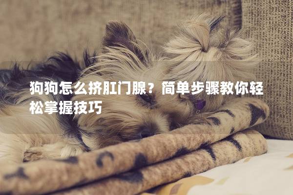 狗狗怎么挤肛门腺?简单步骤教你轻松掌握技巧 狗狗怎么挤肛门腺?简单步骤教你轻松掌握技巧