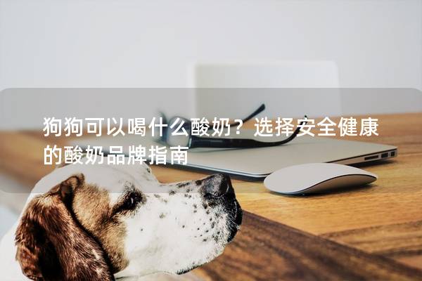 狗狗可以喝什么酸奶？选择安全健康的酸奶品牌指南